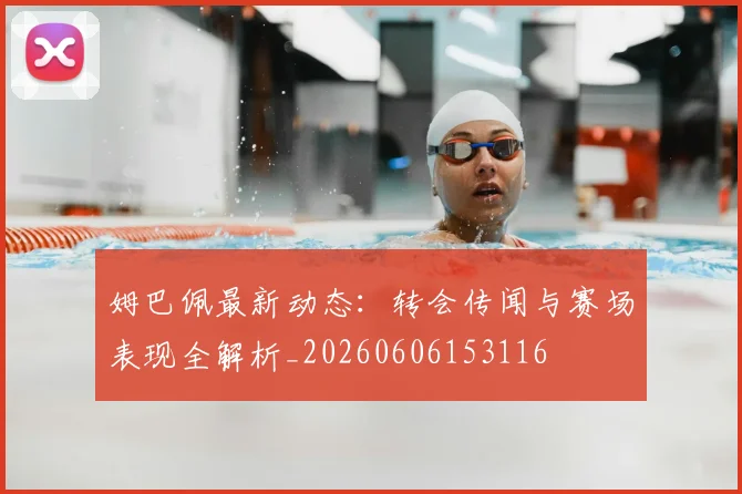 姆巴佩最新动态：转会传闻与赛场表现全解析_20260606153116