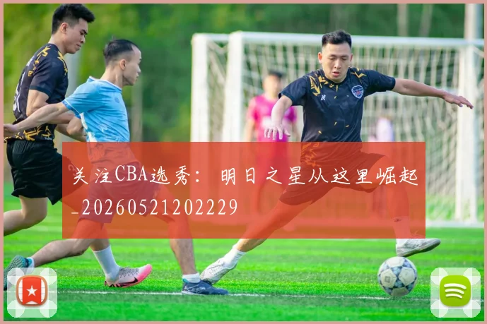 关注CBA选秀:明日之星从这里崛起_20260521202229