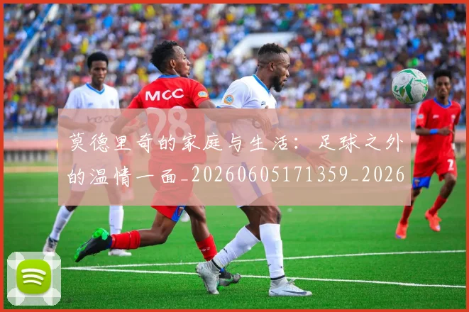莫德里奇的家庭与生活：足球之外的温情一面_20260605171359_20260703181752