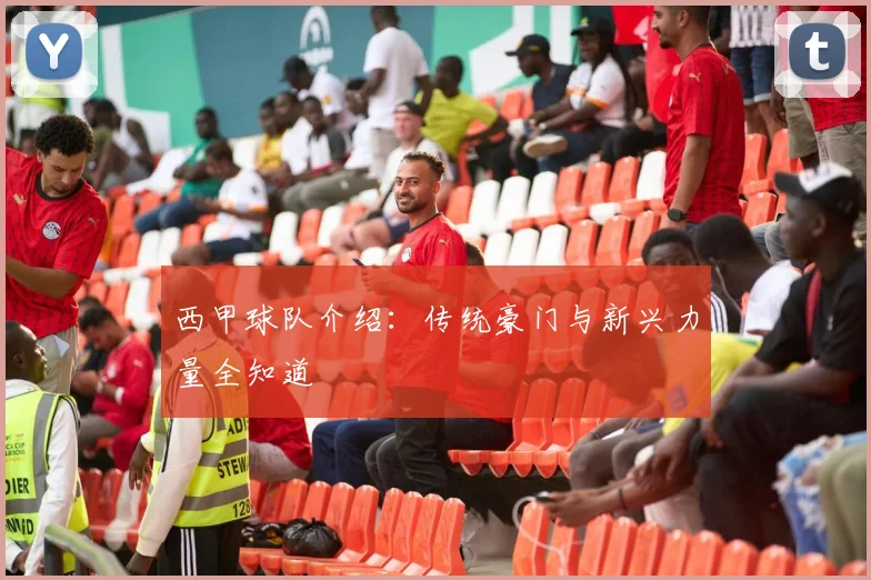 西甲球队介绍：传统豪门与新兴力量全知道