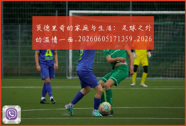 莫德里奇的家庭与生活：足球之外的温情一面_20260605171359_20260703181752
