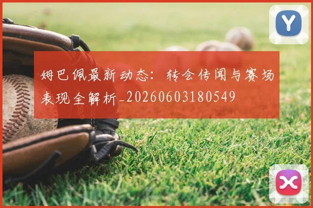 姆巴佩最新动态：转会传闻与赛场表现全解析_20260603180549
