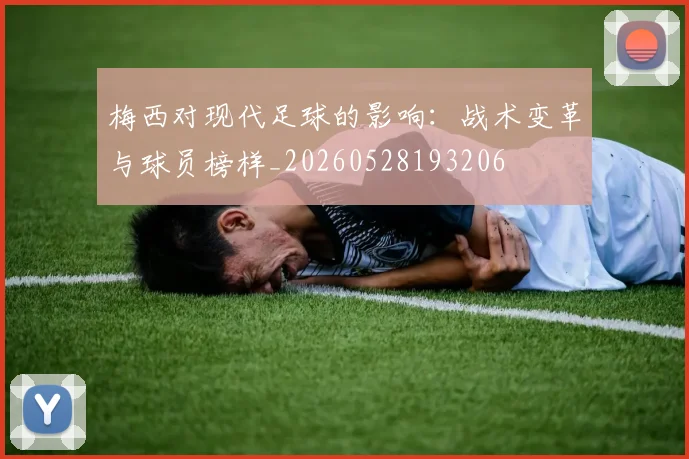 梅西对现代足球的影响：战术变革与球员榜样_20260528193206