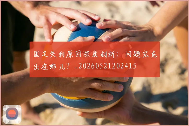 国足失利原因深度剖析:问题究竟出在哪儿?_20260521202415