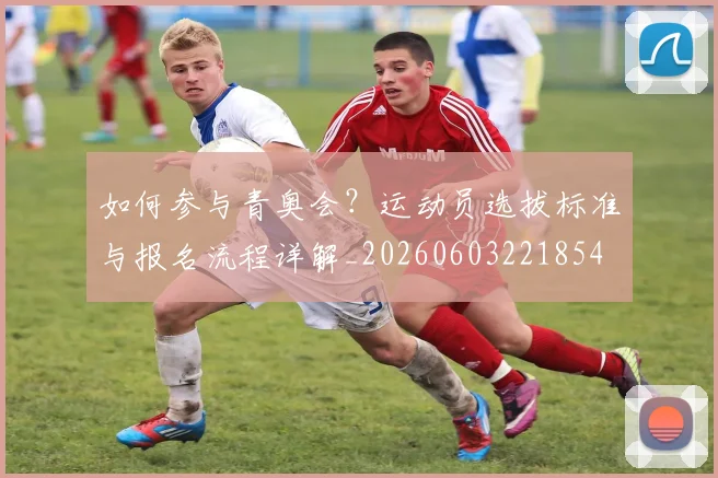 如何参与青奥会？运动员选拔标准与报名流程详解_20260603221854