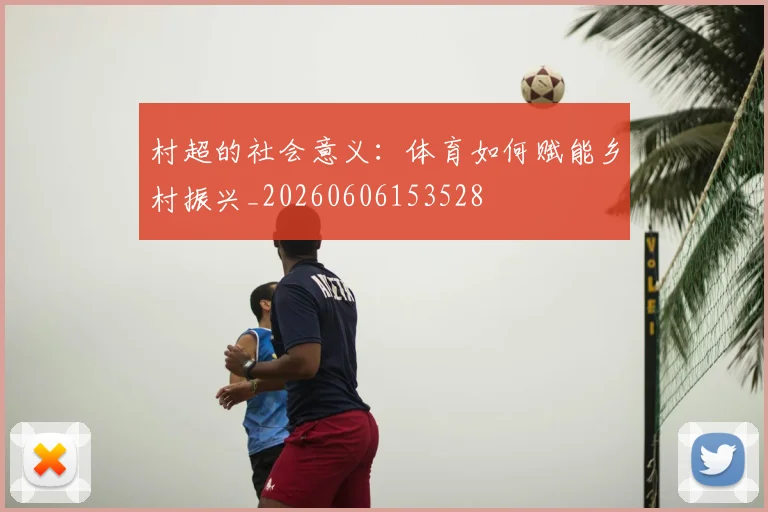 村超的社会意义:体育如何赋能乡村振兴_20260606153528