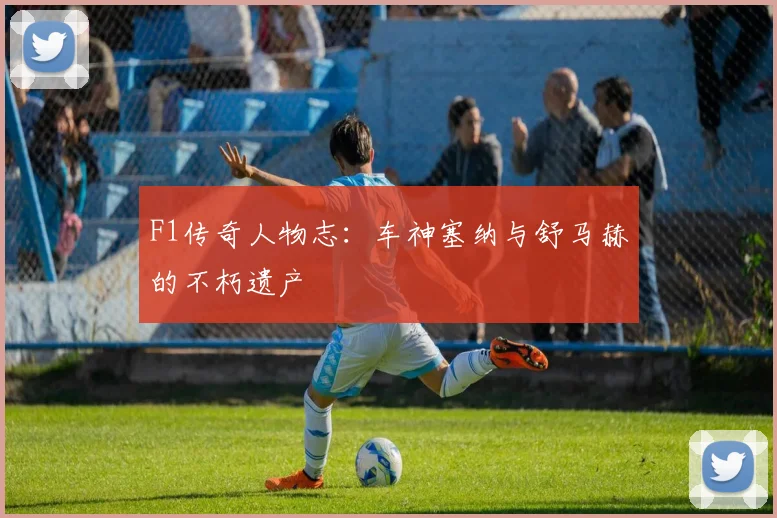 F1传奇人物志：车神塞纳与舒马赫的不朽遗产