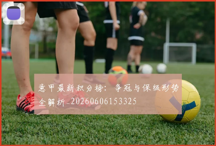 意甲最新积分榜：争冠与保级形势全解析_20260606153325