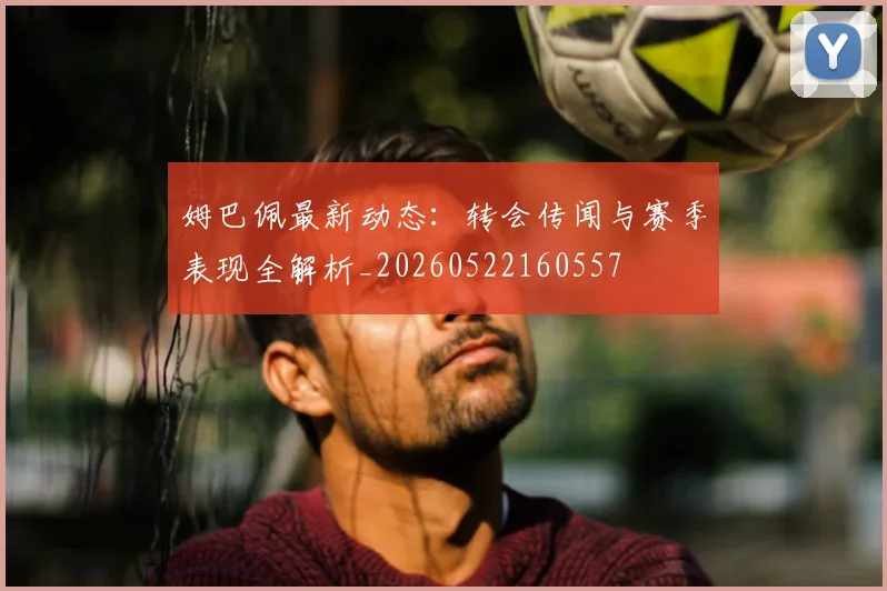 姆巴佩最新动态：转会传闻与赛季表现全解析_20260522160557