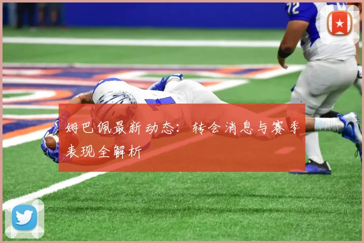 姆巴佩最新动态：转会消息与赛季表现全解析