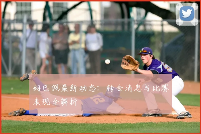 姆巴佩最新动态：转会消息与比赛表现全解析