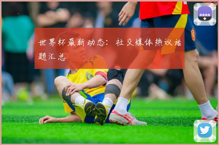 世界杯最新动态:社交媒体热议话题汇总
