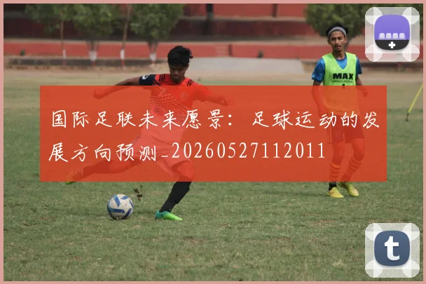国际足联未来愿景：足球运动的发展方向预测_20260527112011