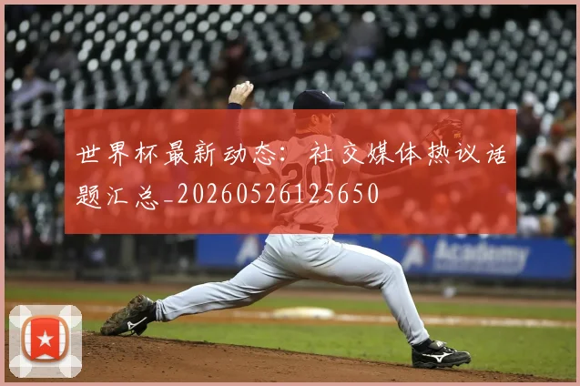 世界杯最新动态：社交媒体热议话题汇总_20260526125650