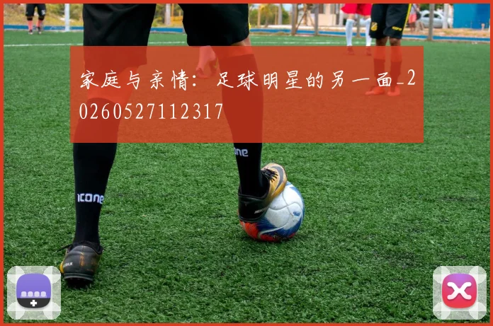 家庭与亲情:足球明星的另一面_20260527112317