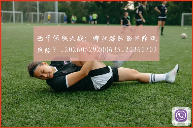 西甲保级大战:哪些球队面临降级风险?_20260529200635_20260703181839