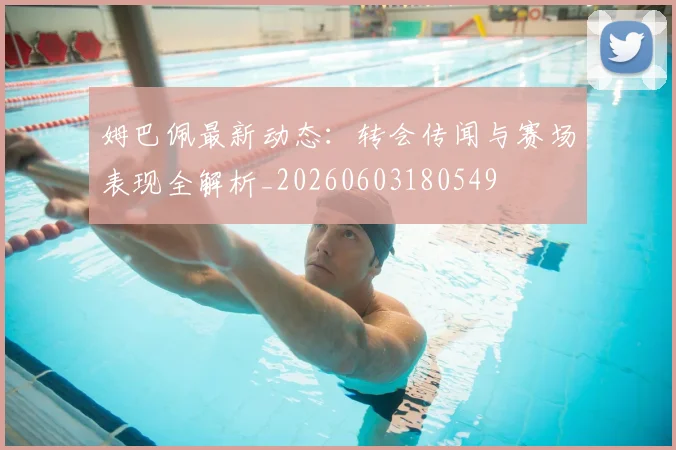 姆巴佩最新动态：转会传闻与赛场表现全解析_20260603180549