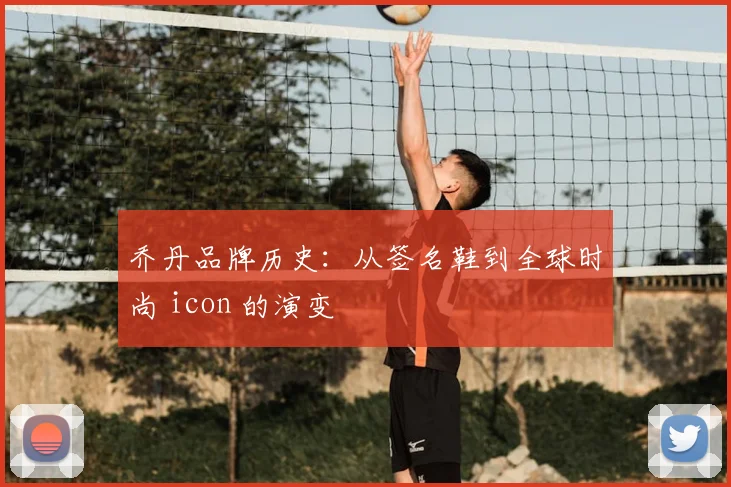 乔丹品牌历史：从签名鞋到全球时尚 icon 的演变