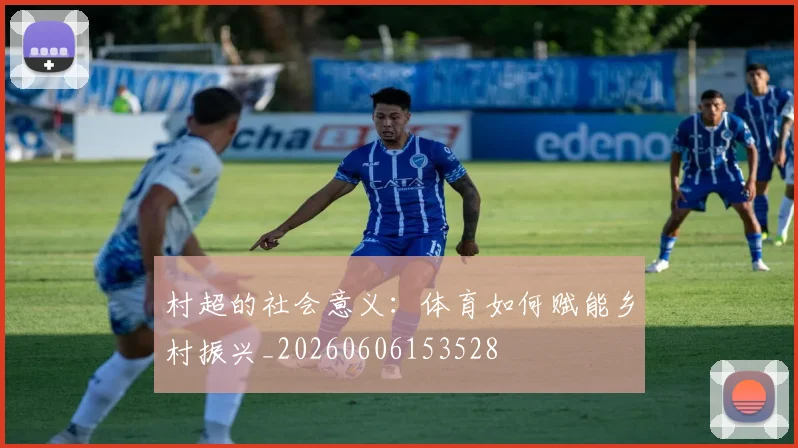 村超的社会意义：体育如何赋能乡村振兴_20260606153528