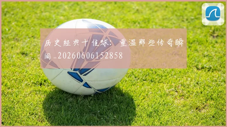 历史经典十佳球：重温那些传奇瞬间_20260606152858