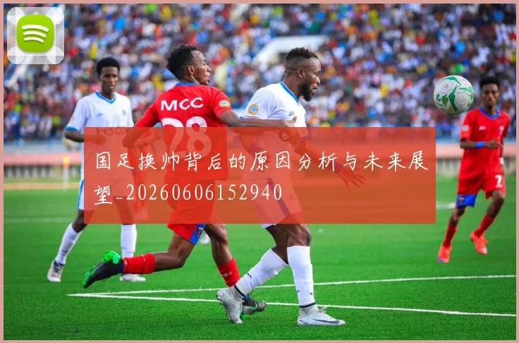 国足换帅背后的原因分析与未来展望_20260606152940
