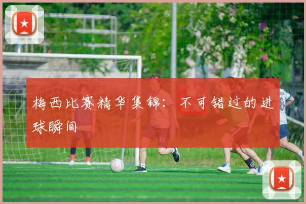 梅西比赛精华集锦:不可错过的进球瞬间