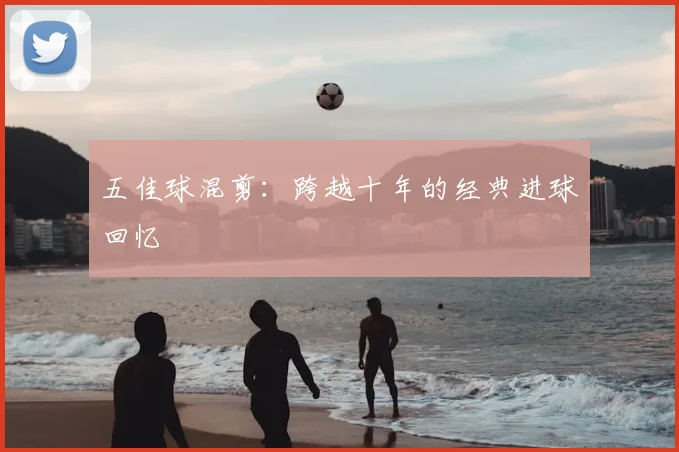 五佳球混剪：跨越十年的经典进球回忆