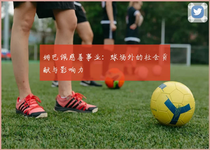 姆巴佩慈善事业：球场外的社会贡献与影响力