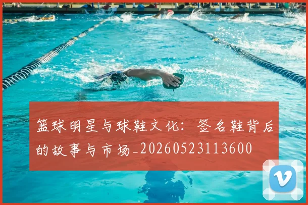 篮球明星与球鞋文化：签名鞋背后的故事与市场_20260523113600