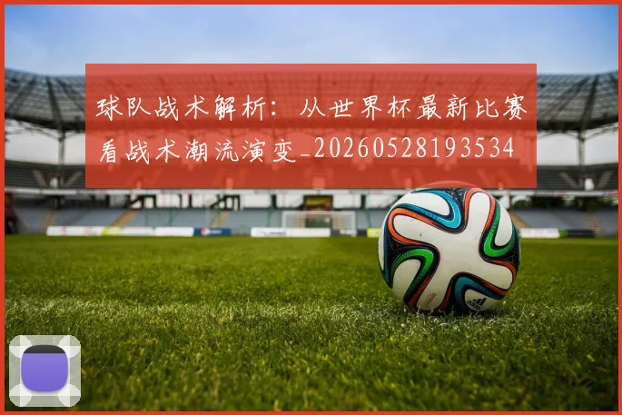 球队战术解析：从世界杯最新比赛看战术潮流演变_20260528193534