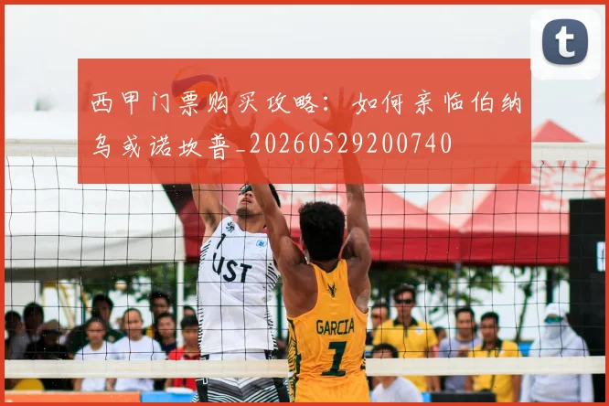 西甲门票购买攻略：如何亲临伯纳乌或诺坎普_20260529200740