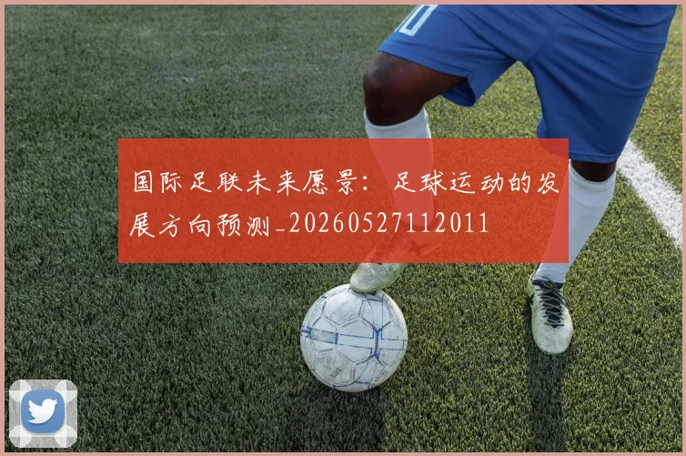 国际足联未来愿景：足球运动的发展方向预测_20260527112011