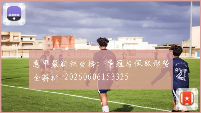 意甲最新积分榜:争冠与保级形势全解析_20260606153325