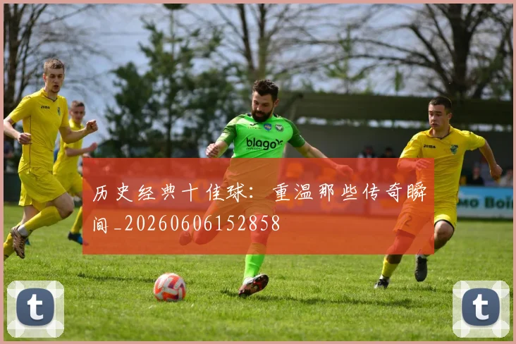 历史经典十佳球：重温那些传奇瞬间_20260606152858