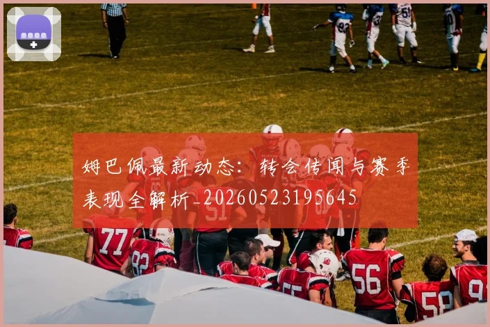 姆巴佩最新动态:转会传闻与赛季表现全解析_20260523195645